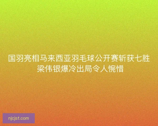 国羽亮相马来西亚羽毛球公开赛斩获七胜 梁伟银爆冷出局令人惋惜