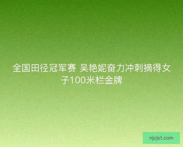 全国田径冠军赛 吴艳妮奋力冲刺摘得女子100米栏金牌