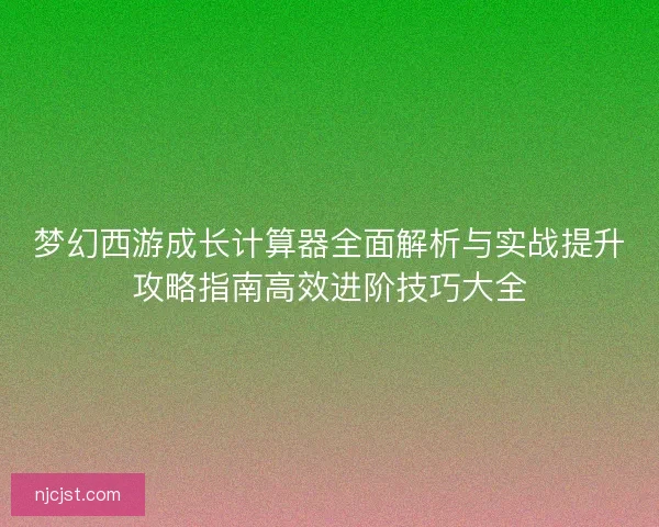 梦幻西游成长计算器全面解析与实战提升攻略指南高效进阶技巧大全