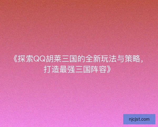 《探索QQ胡莱三国的全新玩法与策略，打造最强三国阵容》