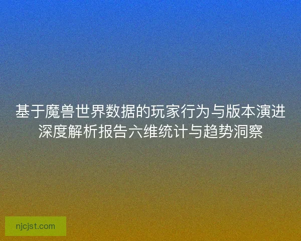 基于魔兽世界数据的玩家行为与版本演进深度解析报告六维统计与趋势洞察