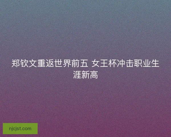 郑钦文重返世界前五 女王杯冲击职业生涯新高