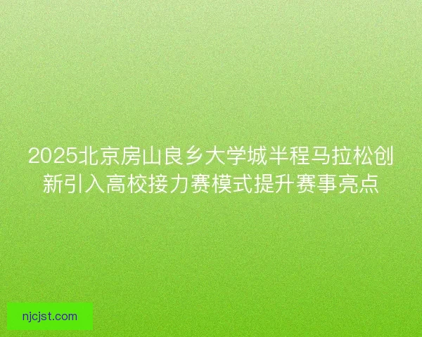 2025北京房山良乡大学城半程马拉松创新引入高校接力赛模式提升赛事亮点