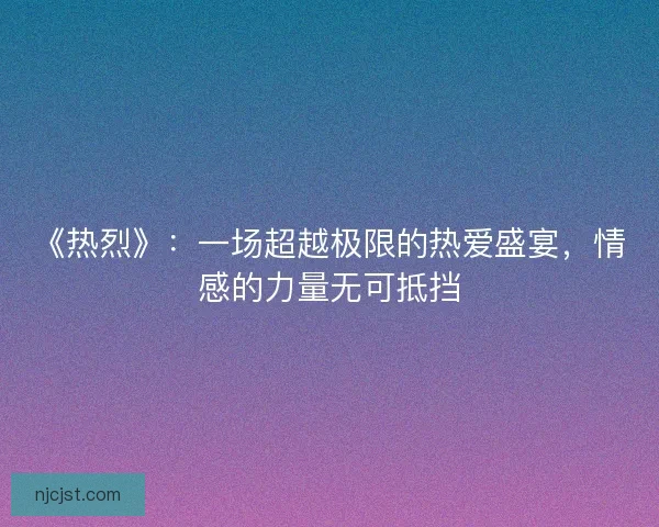 《热烈》：一场超越极限的热爱盛宴，情感的力量无可抵挡