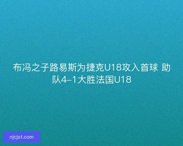 布冯之子路易斯为捷克U18攻入首球 助队4-1大胜法国U18