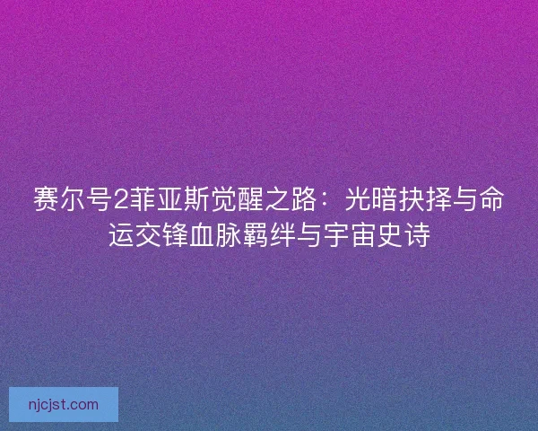 赛尔号2菲亚斯觉醒之路：光暗抉择与命运交锋血脉羁绊与宇宙史诗