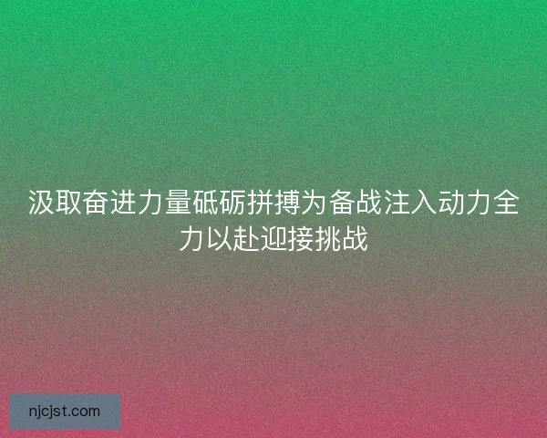 汲取奋进力量砥砺拼搏为备战注入动力全力以赴迎接挑战