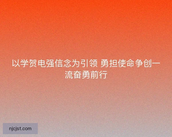 以学贺电强信念为引领 勇担使命争创一流奋勇前行